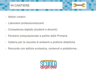 • Atelier creativi
• Laboratori professionalizzanti
• Competenza digitale (studenti e docenti)
• Pensiero computazionale a partire dalla Primaria
• Galleria per la raccolta di ambienti e pratiche didattiche
• Raccordo con edilizia scolastica, contenuti e piattaforme…
IN CANTIERE
 