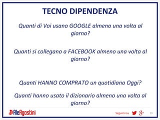 Seguimi su 19
Quanti si collegano a FACEBOOK almeno una volta al
giorno?
Quanti HANNO COMPRATO un quotidiano Oggi?
Quanti hanno usato il dizionario almeno una volta al
giorno?
Quanti di Voi usano GOOGLE almeno una volta al
giorno?
TECNO DIPENDENZA
 