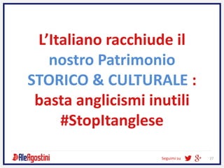 Seguimi su 27
L’Italiano racchiude il
nostro Patrimonio
STORICO & CULTURALE :
basta anglicismi inutili
#StopItanglese
 