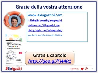 Seguimi su 29
Grazie della vostra attenzione
www.aleagostini.com
it.linkedin.com/in/aleagostini
twitter.com/#!/agostini_ale
plus.google.com/+aleagostini/
youtube.com/user/agostiniale
Gratis 1 capitolo
http://goo.gl/Fj44R1
 