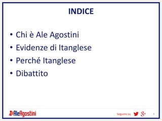 Seguimi su 4
INDICE
• Chi è Ale Agostini
• Evidenze di Itanglese
• Perché Itanglese
• Dibattito
 