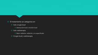 El tratamiento se categorizo en
 Solo cirugía local
 Destrucción local o escisión local
 Solo radioterapia
 Beam radiation, radiación y no especificado
 Cirugía local y radioterapia
 