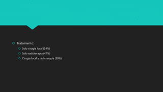  Tratamiento:
 Solo cirugía local (14%)
 Solo radioterapia (47%)
 Cirugía local y radioterapia (39%)
 