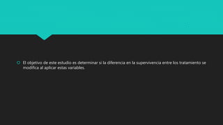  El objetivo de este estudio es determinar si la diferencia en la supervivencia entre los tratamiento se
modifica al aplicar estas variables.
 