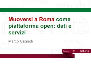 Muoversi a Roma come
piattaforma open: dati e
servizi
Marco Cagnoli
 