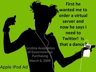 First he wanted me to order a virtual server and now he says I need to Twitter!  Is that a dance? Carolina Association of Governmental Purchasing March 6, 2009 Apple IPod Ad  