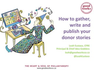 How to gather,
     write and
   publish your
  donor stories
            Leah Eustace, CFRE
Principal & Chief Idea Goddess
        leah@goodworksco.ca
                @LeahEustace
 