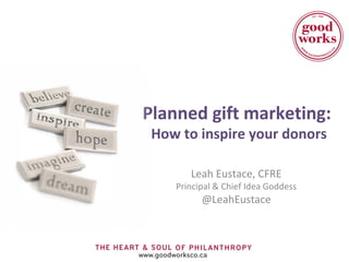 Planned gift marketing:
 How to inspire your donors

       Leah Eustace, CFRE
    Principal & Chief Idea Goddess
          @LeahEustace
 