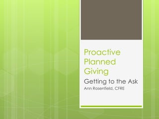 Proactive
Planned
Giving
Getting to the Ask
Ann Rosenfield, CFRE
 