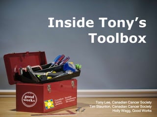 Inside Tony’s
Toolbox
Tony Lee, Canadian Cancer Society
Tim Staunton, Canadian Cancer Society
Holly Wagg, Good Works
 