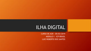 ILHA DIGITAL
CURSO DE AGR – 05/03/2019
MODULO I – ICP BRASIL
LUIZ ROBERTO DOS SANTOS
 