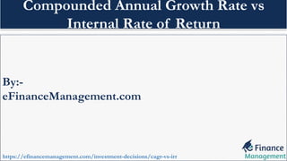 By:-
eFinanceManagement.com
https://efinancemanagement.com/investment-decisions/cagr-vs-irr
Compounded Annual Growth Rate vs
Internal Rate of Return
 
