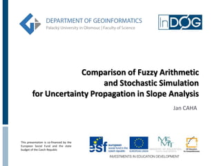 Comparison of Fuzzy Arithmetic
                           and Stochastic Simulation
        for Uncertainty Propagation in Slope Analysis
                                              Jan CAHA




This presentation is co-financed by the
European Social Fund and the state
budget of the Czech Republic
 