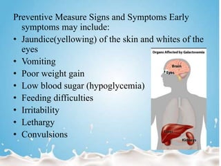 Preventive Measure Signs and Symptoms Early
symptoms may include:
• Jaundice(yellowing) of the skin and whites of the
eyes
• Vomiting
• Poor weight gain
• Low blood sugar (hypoglycemia)
• Feeding difficulties
• Irritability
• Lethargy
• Convulsions
 