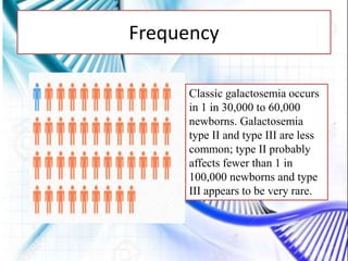 Frequency
Classic galactosemia occurs
in 1 in 30,000 to 60,000
newborns. Galactosemia
type II and type III are less
common; type II probably
affects fewer than 1 in
100,000 newborns and type
III appears to be very rare.
 