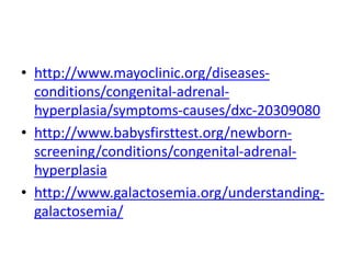 • http://www.mayoclinic.org/diseases-
conditions/congenital-adrenal-
hyperplasia/symptoms-causes/dxc-20309080
• http://www.babysfirsttest.org/newborn-
screening/conditions/congenital-adrenal-
hyperplasia
• http://www.galactosemia.org/understanding-
galactosemia/
 