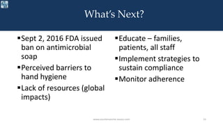 What’s Next?
www.courtemanche-assocs.com 15
Sept 2, 2016 FDA issued
ban on antimicrobial
soap
Perceived barriers to
hand hygiene
Lack of resources (global
impacts)
Educate – families,
patients, all staff
Implement strategies to
sustain compliance
Monitor adherence
 