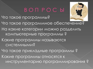 Что такое программы?
Что такое программное обеспечение?
На какие категории можно разделить
  компьютерные программы ?
Какие программы называются
  системными?
Что такое прикладные программы ?
Какие программы относятся к
  инструментарию программирования ?
 