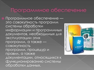    Программное обеспечение —
    это совокупность программ
    системы обработки
    информации и программных
    документов, необходимых для
    эксплуатации этих
    программ, а также —
    совокупность
    программ, процедур и
    правил, а также
    документации, относящихся к
    функционированию системы
    обработки данных.
 