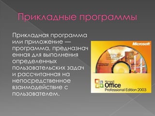 Прикладная программа
или приложение —
программа, предназнач
енная для выполнения
определенных
пользовательских задач
и рассчитанная на
непосредственное
взаимодействие с
пользователем.
 