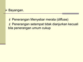  Bayangan.

  Penerangan Menyebar merata (diffuse)
  Penerangan setempat tidak dianjurkan kecuali
 bila penerangan umum cukup
 