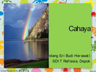 Cahaya


                            Endang Sr i Budi Her awat i
                               SDI T Raf lesia, Depok
    12/22/12
Irasaffaghira.blogspot.co
 
