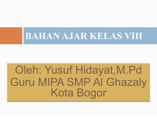 Oleh: Yusuf Hidayat,M.Pd
Guru MIPA SMP Al Ghazaly
Kota Bogor
BAHAN AJAR KELAS VIII
 