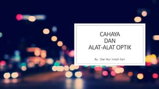 CAHAYA
DAN
ALAT-ALAT OPTIK
By : Dwi Nur Indah Sari
 