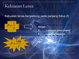 Kekuatan Lensa
Kekuatan lensa bergantung pada panjang fokus (f)
f
P
1
= Dengan :
P = kekuatan lensa (dioptri)
f = panjang fokus (m)
f
P
100
=
 