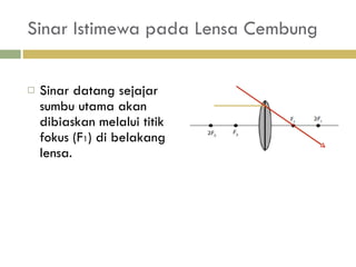 Sinar Istimewa pada Lensa Cembung Sinar datang sejajar sumbu utama akan dibiaskan melalui titik fokus (F 1 ) di belakang lensa. 
