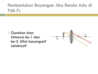 Pembentukan Bayangan Jika Benda Ada di Titik F 2 Gunakan sinar istimewa ke-1 dan ke-3. Sifat bayangan? Letaknya? 