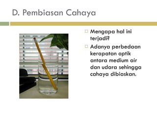 D. Pembiasan Cahaya Mengapa hal ini terjadi? Adanya perbedaan kerapatan optik antara medium air dan udara sehingga cahaya dibiaskan. 