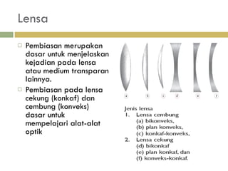 Lensa Pembiasan merupakan dasar untuk menjelaskan kejadian pada lensa atau medium transparan lainnya. Pembiasan pada lensa cekung (konkaf) dan cembung (konveks) dasar untuk mempelajari alat-alat optik 