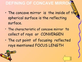 The concave mirror  is  the inside of the spherical surface is the reflecting surface. The characteristic of concave mirror  to collect of rays  or  CONVERGEN The cut point  of focusing  reflected rays mentioned FOCUS LENGTH DEFINING OF CONCAVE MIRROR  