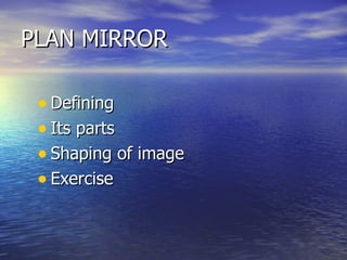 PLAN MIRROR  Defining  Its parts  Shaping of image Exercise 
