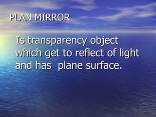 PLAN MIRROR  Is transparency object  which get to reflect of light and has  plane surface. 