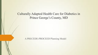 Culturally Adapted Health Care for Diabetics in
Prince George’s County, MD
A PRECEDE-PROCEED Planning Model
 