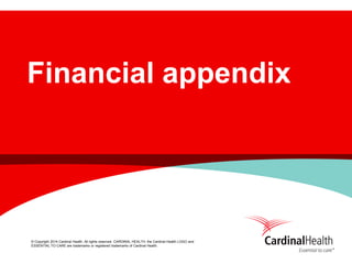 © Copyright 2014 Cardinal Health. All rights reserved. CARDINAL HEALTH, the Cardinal Health LOGO and ESSENTIAL TO CARE are trademarks or registered trademarks of Cardinal Health. 
Financial appendix  