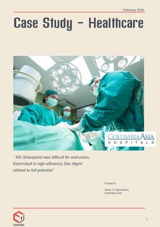 Case Study - Healthcare
Prasad N
Head, IT Operations
Columbia Asia
February 2020
1
" MS Sharepoint was difficult for end-users,
EisenVault is high efficiency Doc Mgmt
utilized to full potential"
 