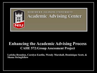 Enhancing the Academic Advising Process
           CAHE 572:Group Assessment Project
Latisha Brandon, Carolyn Eastlin, Wendy Marshall, Dominique Scott, &
Shana Stringfellow
 