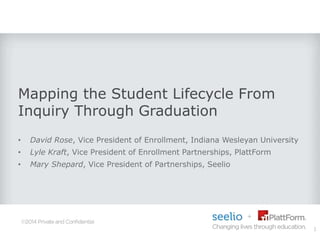Mapping the Student Lifecycle From
Inquiry Through Graduation
• David Rose, Vice President of Enrollment, Indiana Wesleyan University
• Lyle Kraft, Vice President of Enrollment Partnerships, PlattForm
• Mary Shepard, Vice President of Partnerships, Seelio
1
 