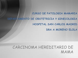 CURSO DE PATOLOGIA MAMARIA
DEPARTAMENTO DE OBSTETRICIA Y GINECOLOGIA
HOSPITAL SAN CARLOS MADRID
DRA A MORENO ELOLA
CARCINOMA HEREDITARIO DE
MAMA
 