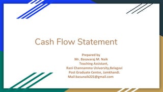 Cash Flow Statement
Prepared by
Mr. Basavaraj M. Naik
Teaching Assistant,
Rani Channamma University,Belagavi
Post Graduate Centre, Jamkhandi.
Mail:basunaik221@gmail.com
 