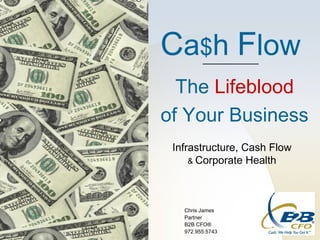Ca$h Flow
  The Lifeblood
of Your Business
 Infrastructure, Cash Flow
     & Corporate Health




   Chris James
   Partner
   B2B CFO®
   972.955.5743
 