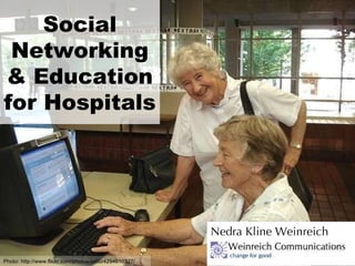 Social Networking & Education for Hospitals Nedra Kline Weinreich Photo: http://www.flickr.com/photos/ss60/4294610327/ 