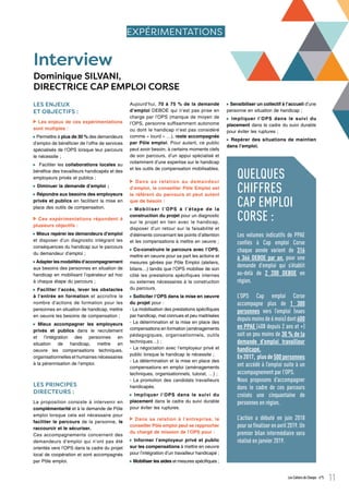 LES ENJEUX
ET OBJECTIFS :
Les enjeux de ces expérimentations
sont multiples :
Permettre à plus de 30 % des demandeurs
d’emploi de bénéficier de l’offre de services
spécialisés de l’OPS lorsque leur parcours
le nécessite ;
Faciliter les collaborations locales au
bénéfice des travailleurs handicapés et des
employeurs privés et publics ;
Diminuer la demande d’emploi ;
Répondre aux besoins des employeurs
privés et publics en facilitant la mise en
place des outils de compensation.
Ces expérimentations répondent à
plusieurs objectifs :
Mieux repérer les demandeurs d’emploi
et disposer d’un diagnostic intégrant les
conséquences du handicap sur le parcours
du demandeur d’emploi ;
Adapterlesmodalitésd’accompagnement
aux besoins des personnes en situation de
handicap en mobilisant l’opérateur ad hoc
à chaque étape du parcours ;
Faciliter l’accès, lever les obstacles
à l’entrée en formation et accroître le
nombre d’actions de formation pour les
personnes en situation de handicap, mettre
en oeuvre les besoins de compensation ;
Mieux accompagner les employeurs
privés et publics dans le recrutement
et l’intégration des personnes en
situation de handicap, mettre en
oeuvre les compensations techniques,
organisationnelles et humaines nécessaires
à la pérennisation de l’emploi.
LES PRINCIPES
DIRECTEURS :
La proposition consiste à intervenir en
complémentarité et à la demande de Pôle
emploi lorsque cela est nécessaire pour
faciliter le parcours de la personne, le
raccourcir et le sécuriser.
Ces accompagnements concernent des
demandeurs d’emploi qui n’ont pas été
orientés vers l’OPS dans la cadre du projet
local de coopération et sont accompagnés
par Pôle emploi.
Aujourd’hui, 70 à 75 % de la demande
d’emploi DEBOE qui n’est pas prise en
charge par l’OPS (manque de moyen de
l’OPS, personne suffisamment autonome
ou dont le handicap n’est pas considéré
comme « lourd » …), reste accompagnée
par Pôle emploi. Pour autant, ce public
peut avoir besoin, à certains moments clefs
de son parcours, d’un appui spécialisé et
notamment d’une expertise sur le handicap
et les outils de compensation mobilisables.
Dans sa relation au demandeur
d’emploi, le conseiller Pôle Emploi est
le référent du parcours et peut autant
que de besoin :
Mobiliser l’OPS à l’étape de la
construction du projet pour un diagnostic
sur le projet en lien avec le handicap,
disposer d’un retour sur la faisabilité et
d’éléments concernant les points d’attention
et les compensations à mettre en oeuvre ;
Co-construire le parcours avec l’OPS,
mettre en oeuvre pour sa part les actions et
mesures gérées par Pôle Emploi (ateliers,
bilans…) tandis que l’OPS mobilise de son
côté les prestations spécifiques internes
ou externes nécessaires à la construction
du parcours.
Solliciter l’OPS dans la mise en oeuvre
du projet pour :
- La mobilisation des prestations spécifiques
par handicap, mal connues et peu maitrisées
- La détermination et la mise en place des
compensations en formation (aménagements
pédagogiques, organisationnels, outils
techniques…) ;
- La négociation avec l’employeur privé et
public lorsque le handicap le nécessite ;
- La détermination et la mise en place des
compensations en emploi (aménagements
techniques, organisationnels, tutorat, …) ;
- La promotion des candidats travailleurs
handicapés.
Impliquer l’OPS dans le suivi du
placement dans le cadre du suivi durable
pour éviter les ruptures.
Dans sa relation à l’entreprise, le
conseiller Pôle emploi peut se rapprocher
du chargé de mission de l’OPS pour :
Informer l’employeur privé et public
sur les compensations à mettre en oeuvre
pour l’intégration d’un travailleur handicapé ;
Mobiliser les aides et mesures spécifiques ;
Sensibiliser un collectif à l’accueil d’une
personne en situation de handicap ;
Impliquer l’OPS dans le suivi du
placement dans le cadre du suivi durable
pour éviter les ruptures ;
Repérer des situations de maintien
dans l’emploi.
EXPÉRIMENTATIONS
Les Cahiers de Cheops - n°5 11
Interview
Dominique SILVANI,
DIRECTRICE CAP EMPLOI CORSE
Les volumes indicatifs de PPAE
confiés à Cap emploi Corse
chaque année varient de 316
à 366 DEBOE par an, pour une
demande d’emploi qui s’établit
au-delà de 2 200 DEBOE en
région.
L’OPS Cap emploi Corse
accompagne plus de 1 300
personnes vers l’emploi (vues
depuis moins de 6 mois) dont 600
en PPAE (408 depuis 2 ans et +)
soit un peu moins de 30 % de la
demande d’emploi travailleur
handicapé.
En2017, plusde500personnes
ont accédé à l’emploi suite à un
accompagnement par l’OPS.
Nous proposons d’accompagner
dans le cadre de ces parcours
croisés une cinquantaine de
personnes en région.
L’action a débuté en juin 2018
pour se finaliser en avril 2019. Un
premier bilan intermédiaire sera
réalisé en janvier 2019.
QUELQUES
CHIFFRES
CAP EMPLOI
CORSE :
 