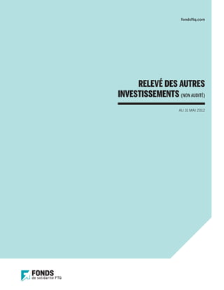 fondsftq.com




     RELEVÉ DES AUTRES
INVESTISSEMENTS (NON AUDITÉ)
                   AU 31 MAI 2012
 
