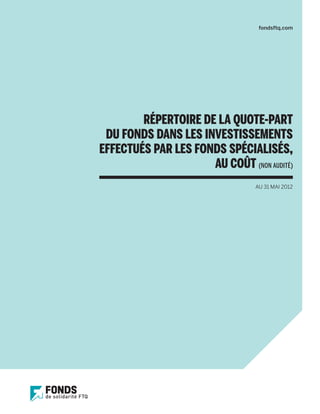 fondsftq.com




        RÉPERTOIRE DE LA QUOTE-PART
 DU FONDS DANS LES INVESTISSEMENTS
EFFECTUÉS PAR LES FONDS SPÉCIALISÉS,
                     AU COÛT (NON AUDITÉ)
                                 AU 31 MAI 2012
 