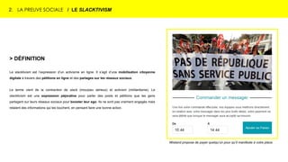 > DÉFINITION
Le slacktivism est l’expression d’un activisme en ligne. Il s’agit d’une mobilisation citoyenne
digitale à travers des pétitions en ligne et des partages sur les réseaux sociaux.
Le terme vient de la contraction de slack (mou/peu sérieux) et activism (militantisme). Le
slacktivism est une expression péjorative pour parler des posts et pétitions que les gens
partagent sur leurs réseaux sociaux pour booster leur ego. Ils ne sont pas vraiment engagés mais
relaient des informations qui les touchent, en pensant faire une bonne action.
2. LA PREUVE SOCIALE / LE SLACKTIVISM
Wistand propose de payer quelqu’un pour qu’il manifeste à votre place.
 