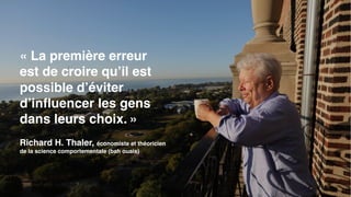 « La première erreur
est de croire qu’il est
possible d’éviter
d’influencer les gens
dans leurs choix. »
Richard H. Thaler, économiste et théoricien
de la science comportementale (bah ouais)
 